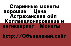 Старинные монеты хорошие  › Цена ­ 9 000 - Астраханская обл. Коллекционирование и антиквариат » Монеты   